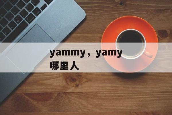 yammy，yamy哪里人-第1张图片-