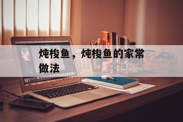 炖梭鱼，炖梭鱼的家常做法-第1张图片-