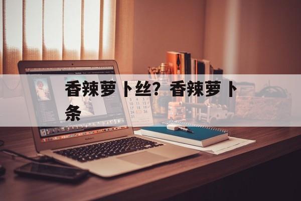 香辣萝卜丝？香辣萝卜条-第1张图片-