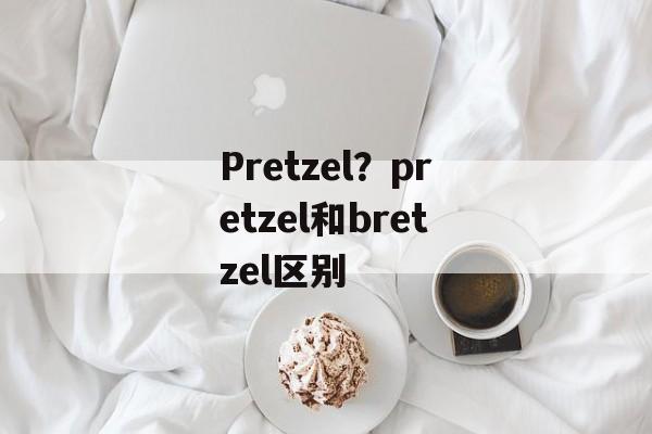Pretzel？pretzel和bretzel区别-第1张图片-