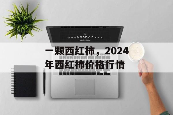 一颗西红柿，2024年西红柿价格行情-第1张图片-
