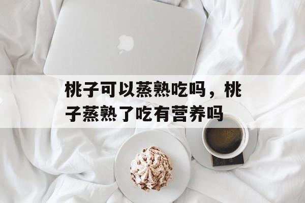 桃子可以蒸熟吃吗，桃子蒸熟了吃有营养吗-第1张图片-