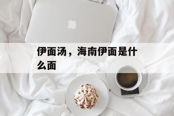伊面汤，海南伊面是什么面-第1张图片-