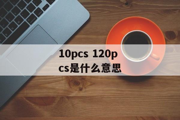 10pcs 120pcs是什么意思-第1张图片-