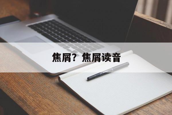 焦屑？焦屑读音-第1张图片-
