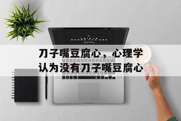 刀子嘴豆腐心，心理学认为没有刀子嘴豆腐心-第1张图片-