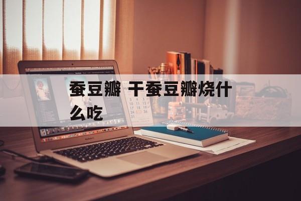 蚕豆瓣 干蚕豆瓣烧什么吃-第1张图片-