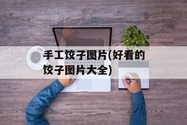 手工饺子图片(好看的饺子图片大全)-第1张图片-