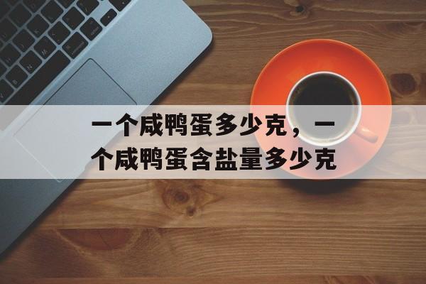 一个咸鸭蛋多少克，一个咸鸭蛋含盐量多少克-第1张图片-