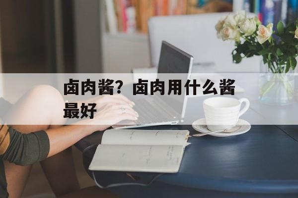 卤肉酱？卤肉用什么酱最好-第1张图片-