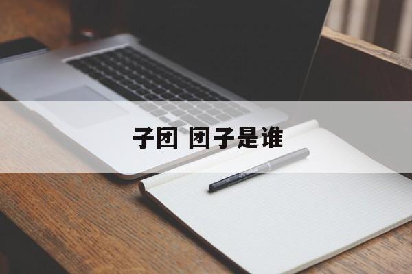 子团 团子是谁-第1张图片-