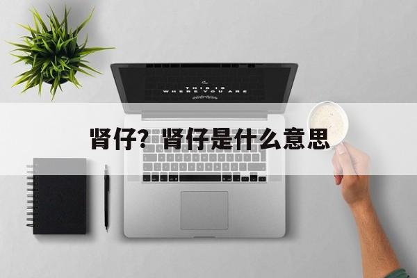 肾仔？肾仔是什么意思-第1张图片-