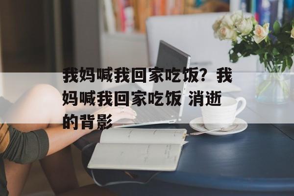 我妈喊我回家吃饭？我妈喊我回家吃饭 消逝的背影-第1张图片-