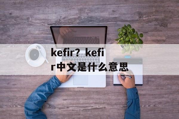 kefir？kefir中文是什么意思-第1张图片-