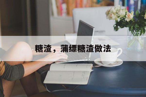 糖渣，蒲缥糖渣做法-第1张图片-
