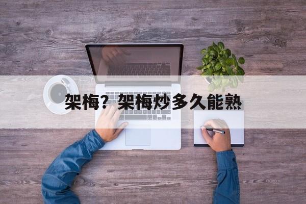 架梅？架梅炒多久能熟-第1张图片-