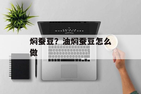 焖蚕豆？油焖蚕豆怎么做-第1张图片-
