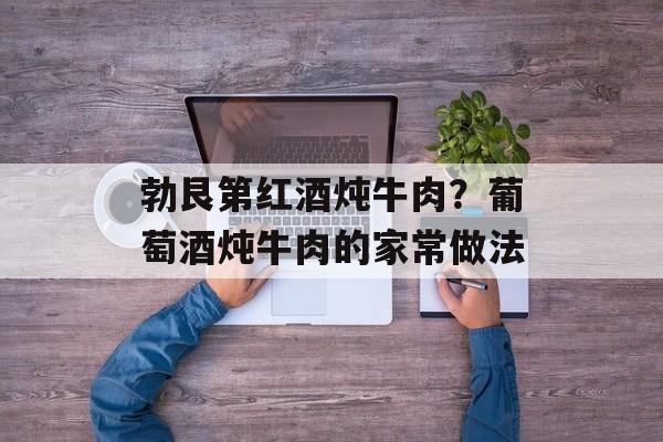 勃艮第红酒炖牛肉？葡萄酒炖牛肉的家常做法-第1张图片-