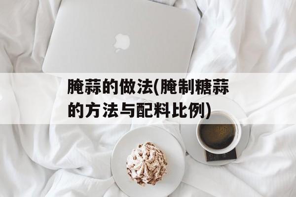 腌蒜的做法(腌制糖蒜的方法与配料比例)-第1张图片-