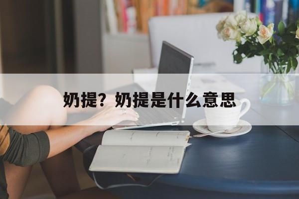 奶提？奶提是什么意思-第1张图片-
