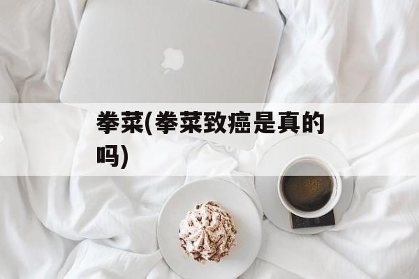 拳菜(拳菜致癌是真的吗)-第1张图片-