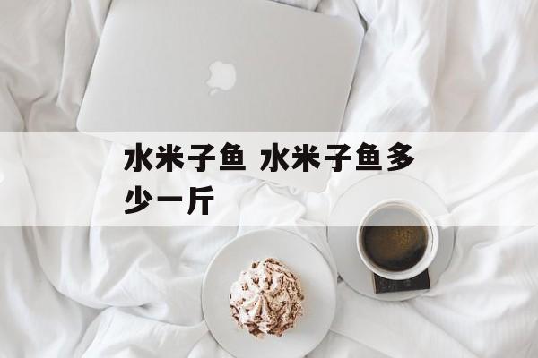 水米子鱼 水米子鱼多少一斤-第1张图片-