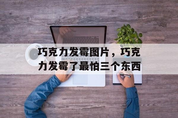 巧克力发霉图片，巧克力发霉了最怕三个东西-第1张图片-