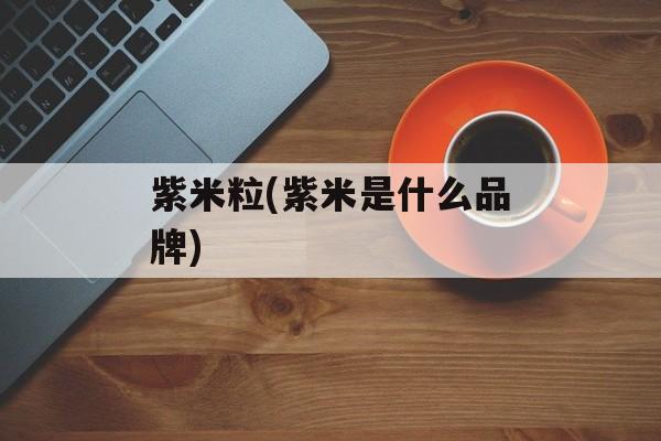 紫米粒(紫米是什么品牌)-第1张图片-