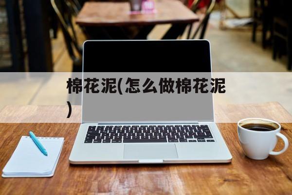 棉花泥(怎么做棉花泥)-第1张图片-