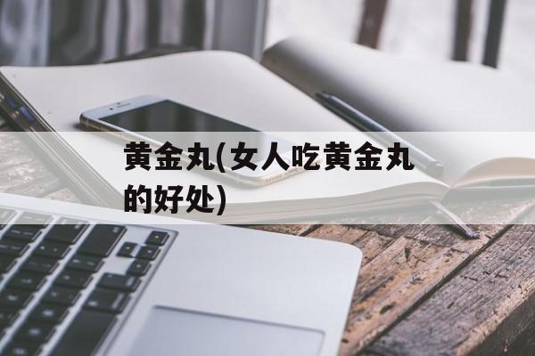 黄金丸(女人吃黄金丸的好处)-第1张图片-