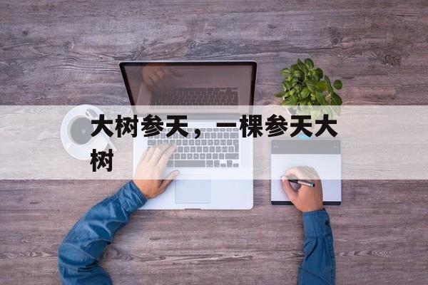 大树参天，一棵参天大树-第1张图片-