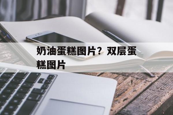 奶油蛋糕图片？双层蛋糕图片-第1张图片-