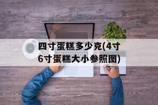 四寸蛋糕多少克(4寸6寸蛋糕大小参照图)-第1张图片-