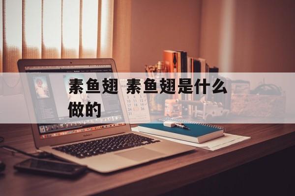 素鱼翅 素鱼翅是什么做的-第1张图片-