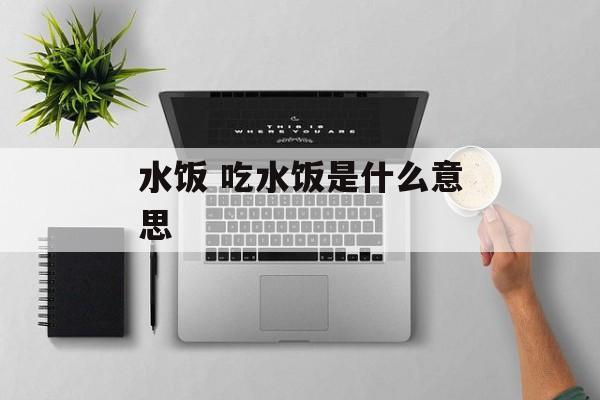 水饭 吃水饭是什么意思-第1张图片-
