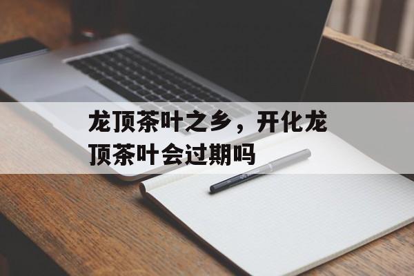 龙顶茶叶之乡，开化龙顶茶叶会过期吗-第1张图片-