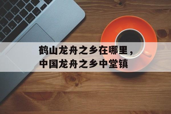 鹤山龙舟之乡在哪里，中国龙舟之乡中堂镇-第1张图片-