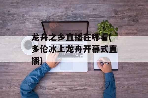 龙舟之乡直播在哪看(多伦冰上龙舟开幕式直播)-第1张图片-