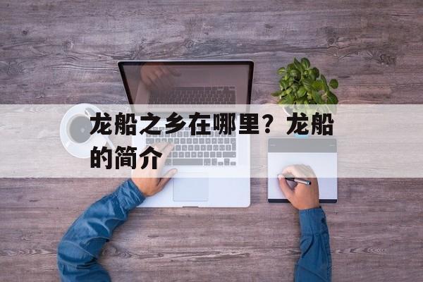 龙船之乡在哪里？龙船的简介-第1张图片-