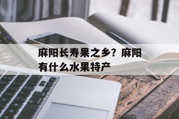 麻阳长寿果之乡？麻阳有什么水果特产-第1张图片-
