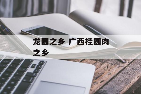 龙圆之乡 广西桂圆肉之乡-第1张图片-