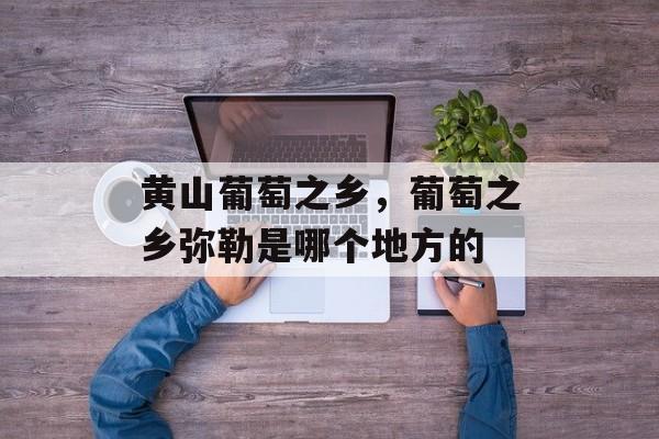 黄山葡萄之乡，葡萄之乡弥勒是哪个地方的-第1张图片-