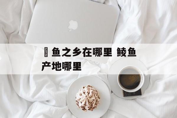 鮰鱼之乡在哪里 鲮鱼产地哪里-第1张图片-