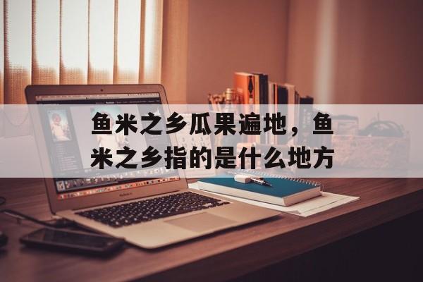 鱼米之乡瓜果遍地，鱼米之乡指的是什么地方-第1张图片-