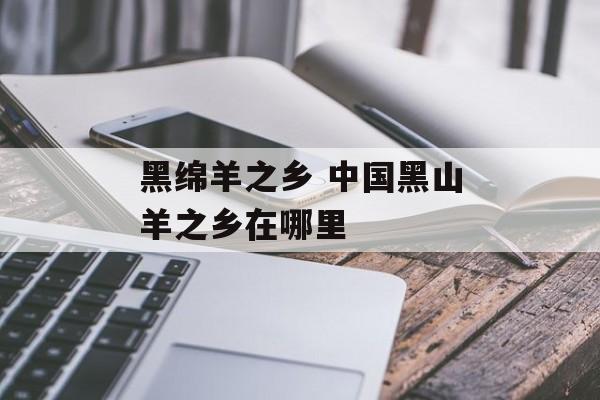 黑绵羊之乡 中国黑山羊之乡在哪里-第1张图片-