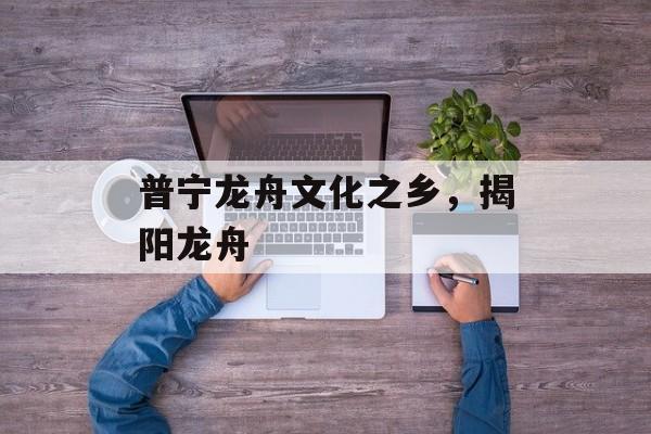 普宁龙舟文化之乡，揭阳龙舟-第1张图片-