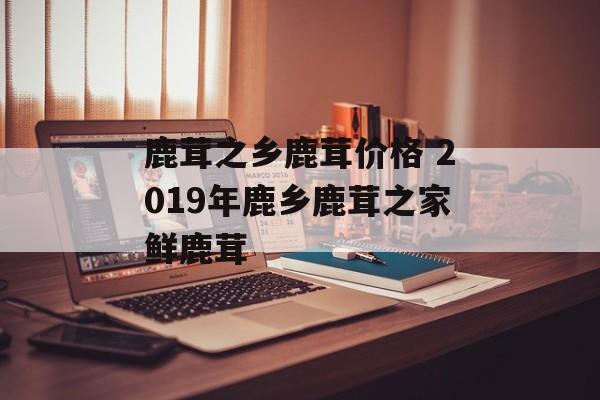 鹿茸之乡鹿茸价格 2019年鹿乡鹿茸之家鲜鹿茸-第1张图片-
