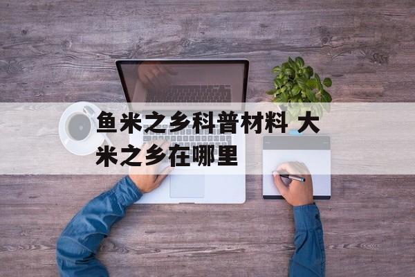 鱼米之乡科普材料 大米之乡在哪里-第1张图片-