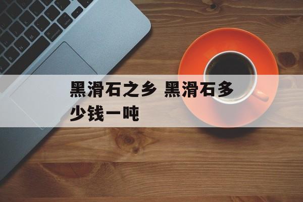 黑滑石之乡 黑滑石多少钱一吨-第1张图片-