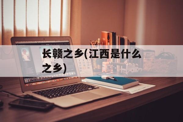 长赣之乡(江西是什么之乡)-第1张图片-